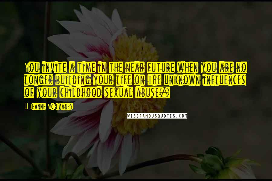 Jeanne McElvaney Quotes: You invite a time in the near future when you are no longer building your life on the unknown influences of your childhood sexual abuse.