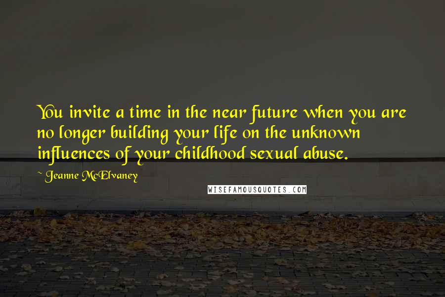 Jeanne McElvaney Quotes: You invite a time in the near future when you are no longer building your life on the unknown influences of your childhood sexual abuse.