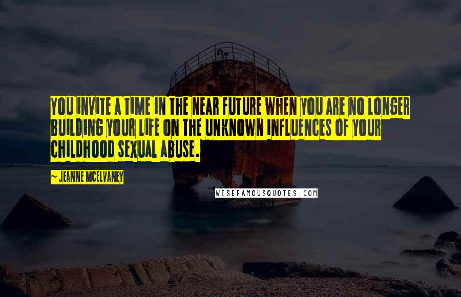 Jeanne McElvaney Quotes: You invite a time in the near future when you are no longer building your life on the unknown influences of your childhood sexual abuse.