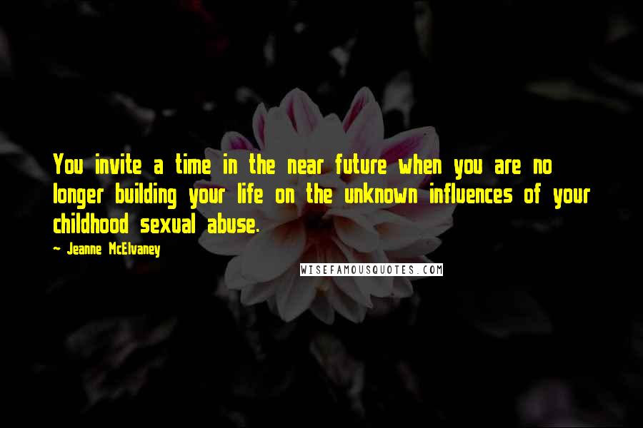 Jeanne McElvaney Quotes: You invite a time in the near future when you are no longer building your life on the unknown influences of your childhood sexual abuse.