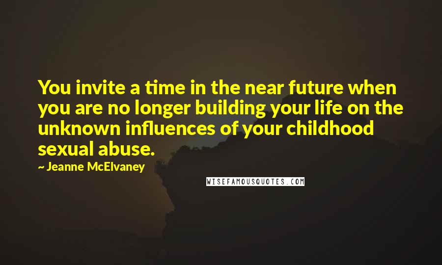 Jeanne McElvaney Quotes: You invite a time in the near future when you are no longer building your life on the unknown influences of your childhood sexual abuse.