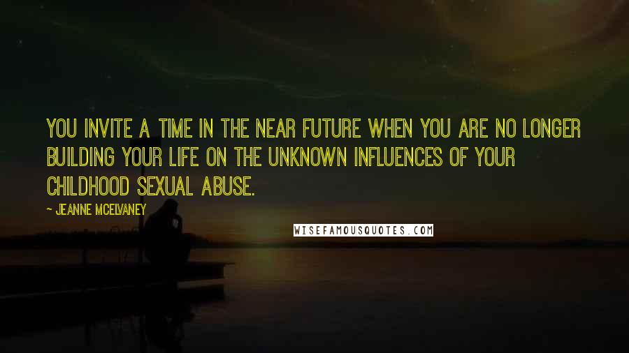 Jeanne McElvaney Quotes: You invite a time in the near future when you are no longer building your life on the unknown influences of your childhood sexual abuse.