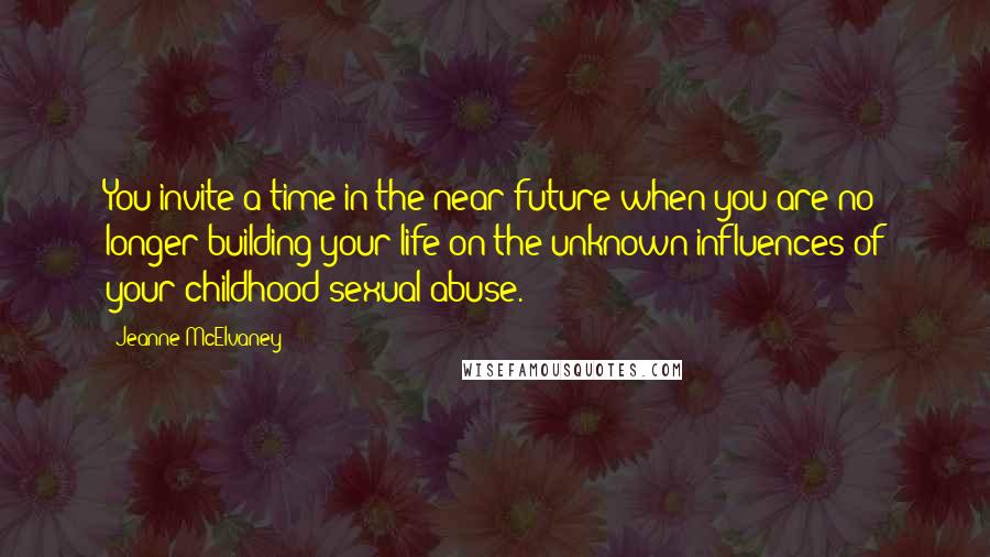 Jeanne McElvaney Quotes: You invite a time in the near future when you are no longer building your life on the unknown influences of your childhood sexual abuse.