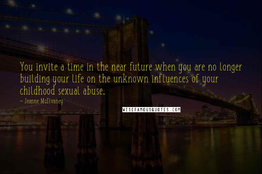 Jeanne McElvaney Quotes: You invite a time in the near future when you are no longer building your life on the unknown influences of your childhood sexual abuse.