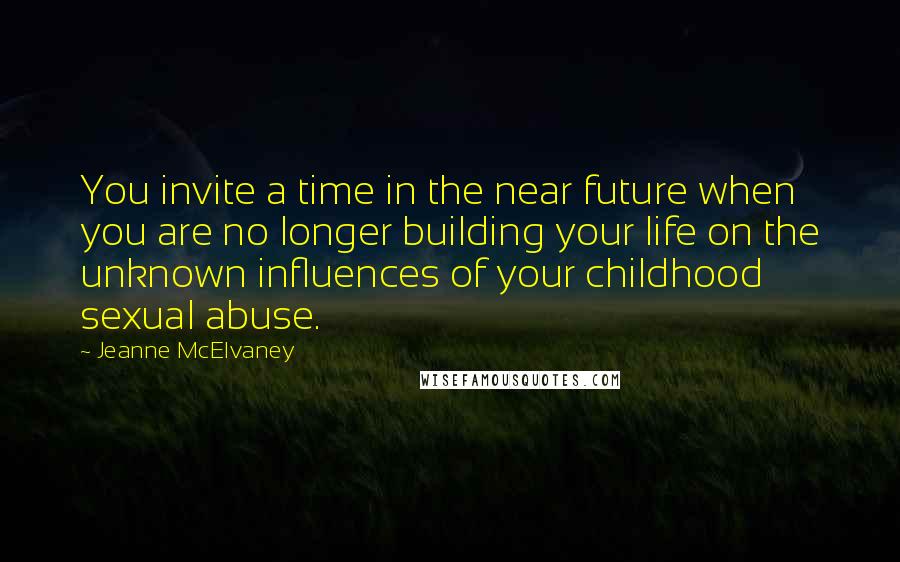 Jeanne McElvaney Quotes: You invite a time in the near future when you are no longer building your life on the unknown influences of your childhood sexual abuse.