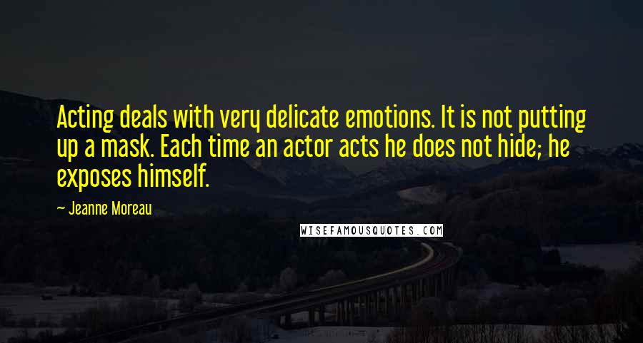 Jeanne Moreau Quotes: Acting deals with very delicate emotions. It is not putting up a mask. Each time an actor acts he does not hide; he exposes himself.