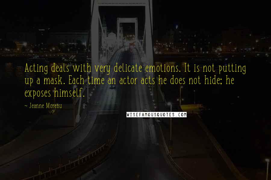 Jeanne Moreau Quotes: Acting deals with very delicate emotions. It is not putting up a mask. Each time an actor acts he does not hide; he exposes himself.