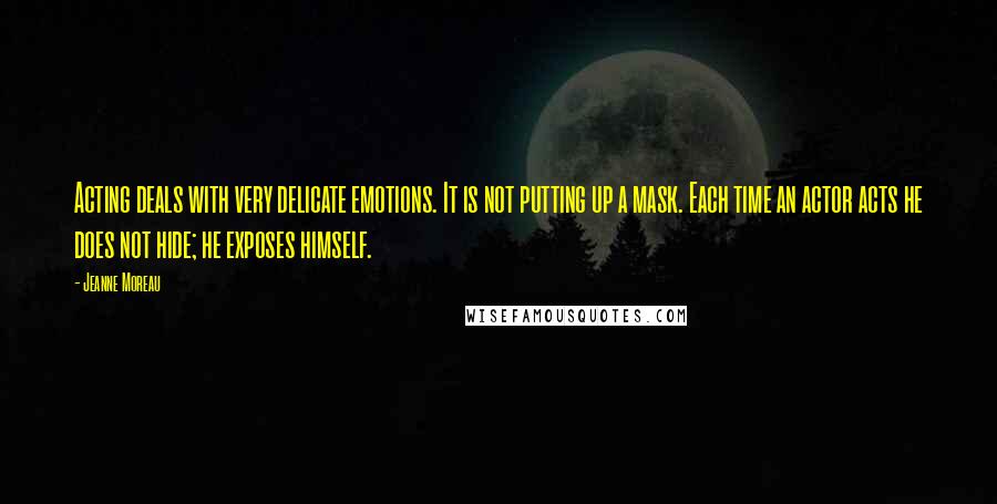 Jeanne Moreau Quotes: Acting deals with very delicate emotions. It is not putting up a mask. Each time an actor acts he does not hide; he exposes himself.