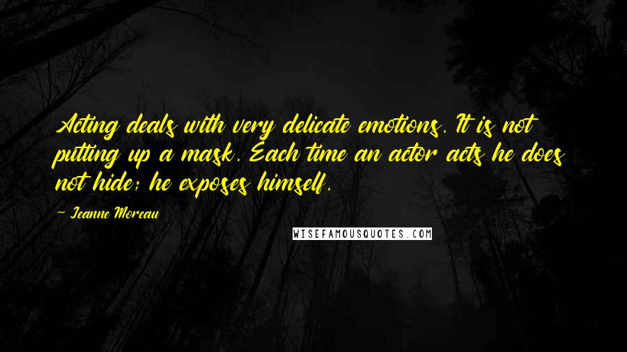 Jeanne Moreau Quotes: Acting deals with very delicate emotions. It is not putting up a mask. Each time an actor acts he does not hide; he exposes himself.