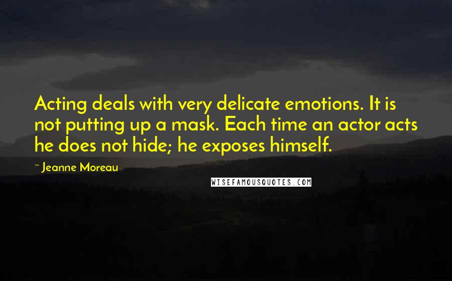 Jeanne Moreau Quotes: Acting deals with very delicate emotions. It is not putting up a mask. Each time an actor acts he does not hide; he exposes himself.