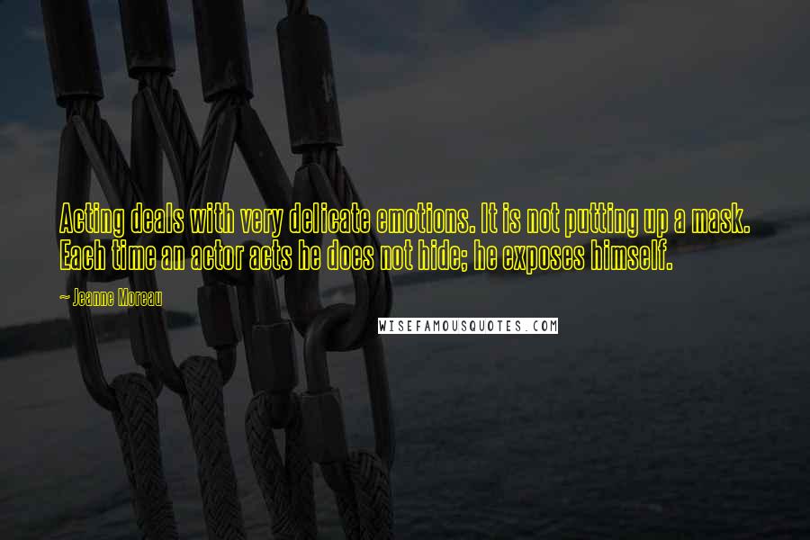 Jeanne Moreau Quotes: Acting deals with very delicate emotions. It is not putting up a mask. Each time an actor acts he does not hide; he exposes himself.