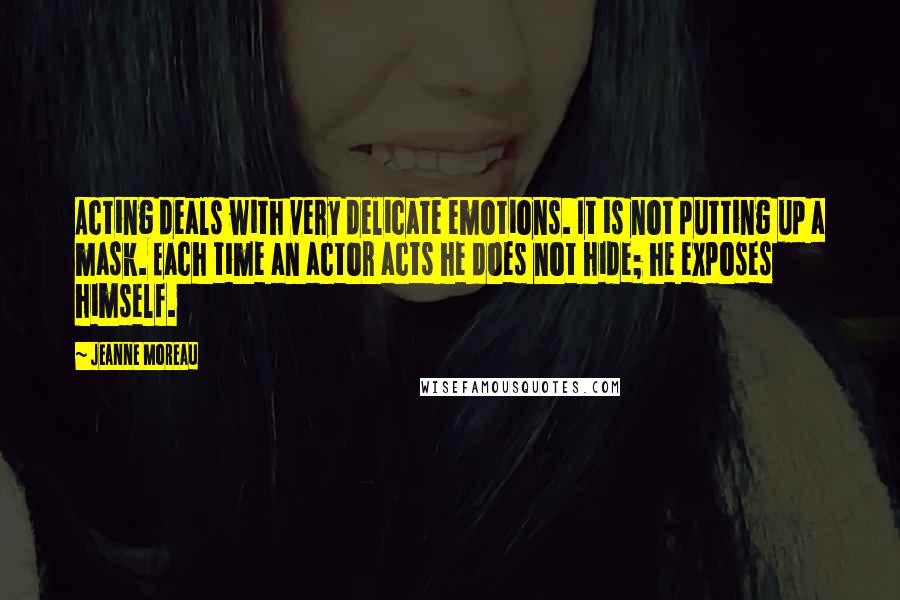 Jeanne Moreau Quotes: Acting deals with very delicate emotions. It is not putting up a mask. Each time an actor acts he does not hide; he exposes himself.