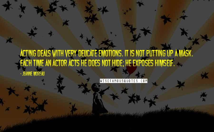 Jeanne Moreau Quotes: Acting deals with very delicate emotions. It is not putting up a mask. Each time an actor acts he does not hide; he exposes himself.