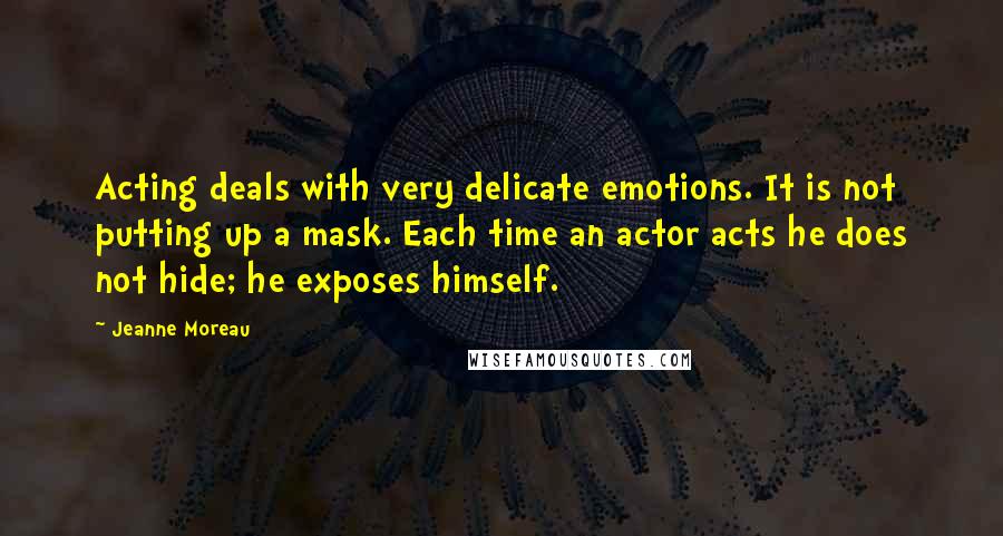 Jeanne Moreau Quotes: Acting deals with very delicate emotions. It is not putting up a mask. Each time an actor acts he does not hide; he exposes himself.