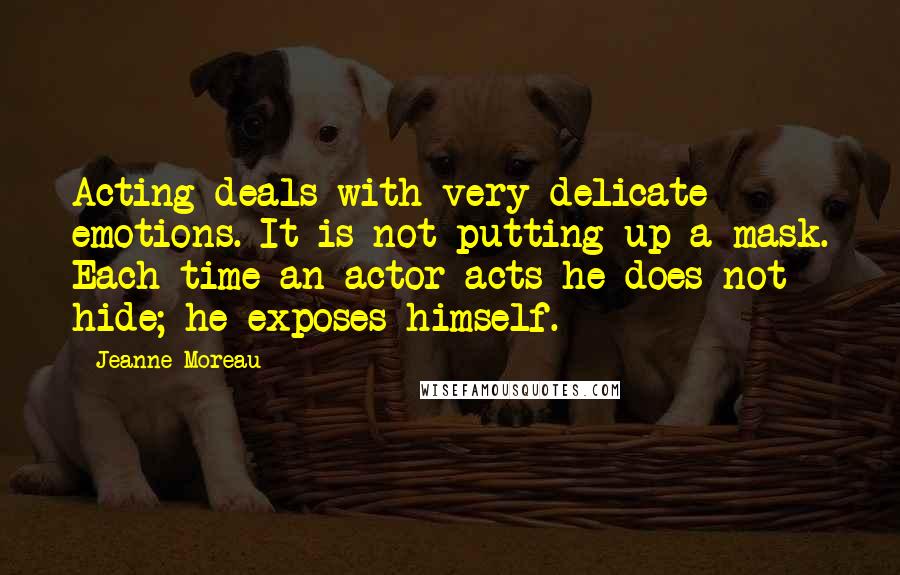 Jeanne Moreau Quotes: Acting deals with very delicate emotions. It is not putting up a mask. Each time an actor acts he does not hide; he exposes himself.