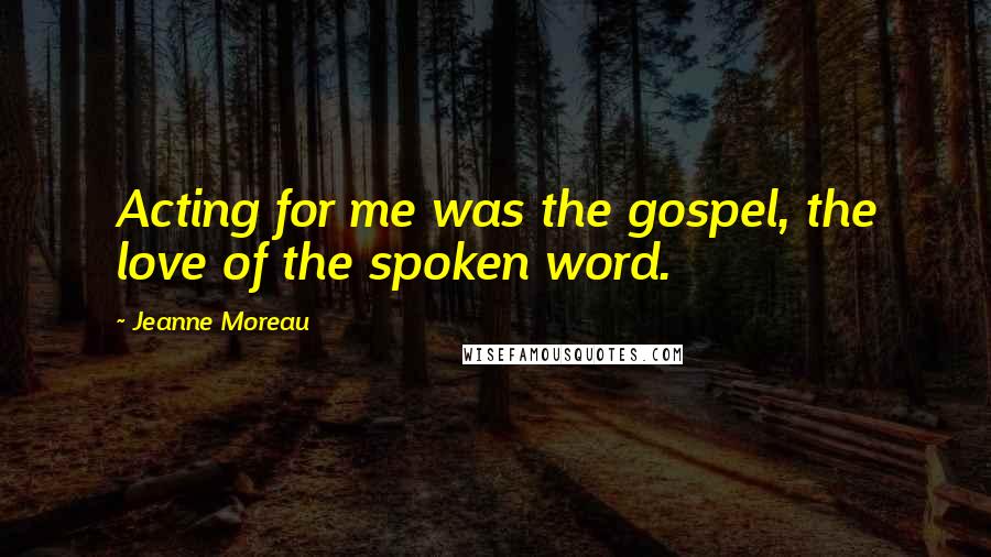 Jeanne Moreau Quotes: Acting for me was the gospel, the love of the spoken word.