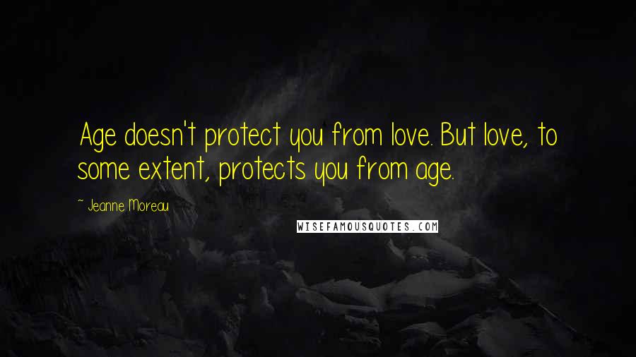 Jeanne Moreau Quotes: Age doesn't protect you from love. But love, to some extent, protects you from age.