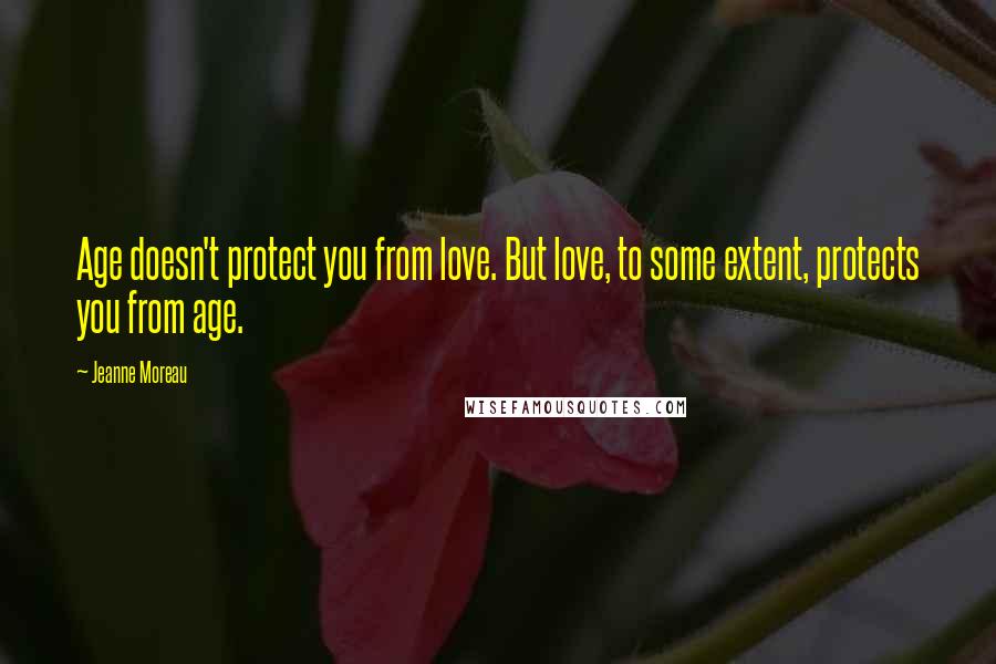 Jeanne Moreau Quotes: Age doesn't protect you from love. But love, to some extent, protects you from age.