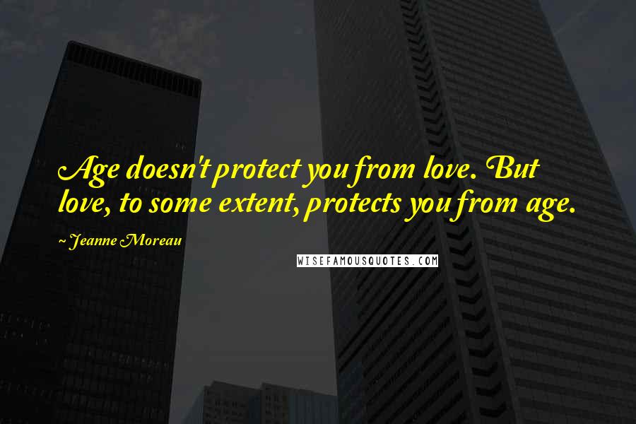 Jeanne Moreau Quotes: Age doesn't protect you from love. But love, to some extent, protects you from age.