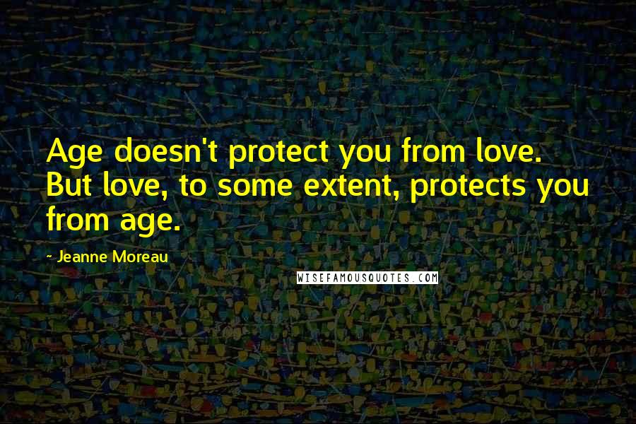 Jeanne Moreau Quotes: Age doesn't protect you from love. But love, to some extent, protects you from age.