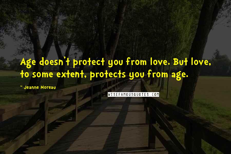 Jeanne Moreau Quotes: Age doesn't protect you from love. But love, to some extent, protects you from age.