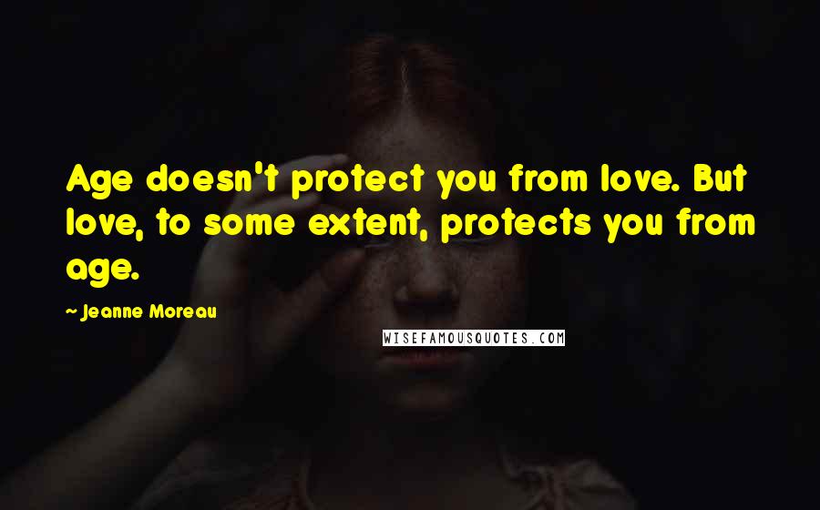 Jeanne Moreau Quotes: Age doesn't protect you from love. But love, to some extent, protects you from age.