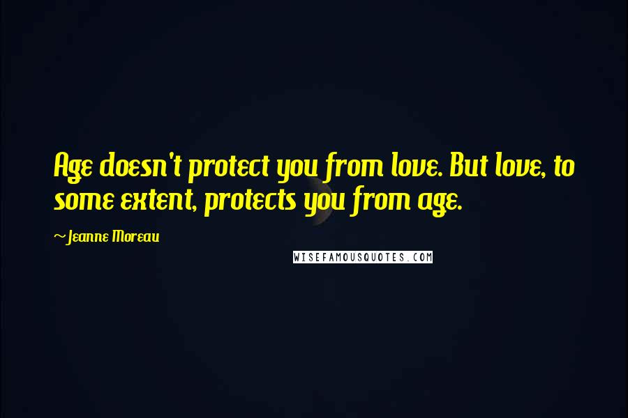 Jeanne Moreau Quotes: Age doesn't protect you from love. But love, to some extent, protects you from age.