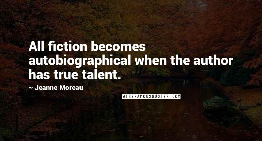 Jeanne Moreau Quotes: All fiction becomes autobiographical when the author has true talent.