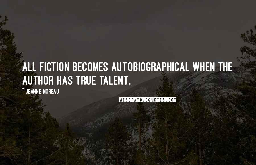 Jeanne Moreau Quotes: All fiction becomes autobiographical when the author has true talent.