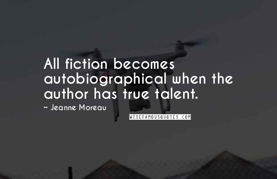Jeanne Moreau Quotes: All fiction becomes autobiographical when the author has true talent.