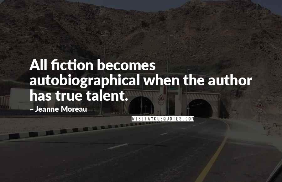 Jeanne Moreau Quotes: All fiction becomes autobiographical when the author has true talent.