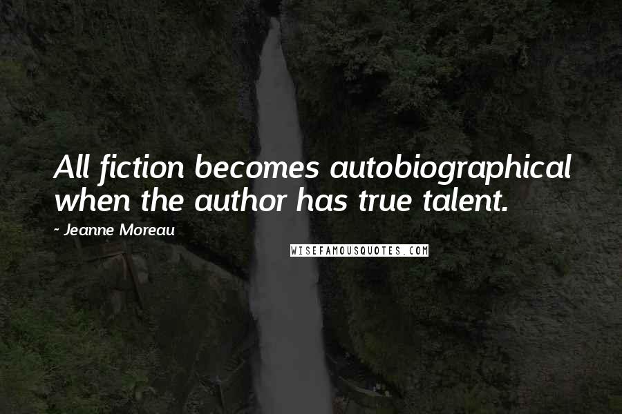 Jeanne Moreau Quotes: All fiction becomes autobiographical when the author has true talent.