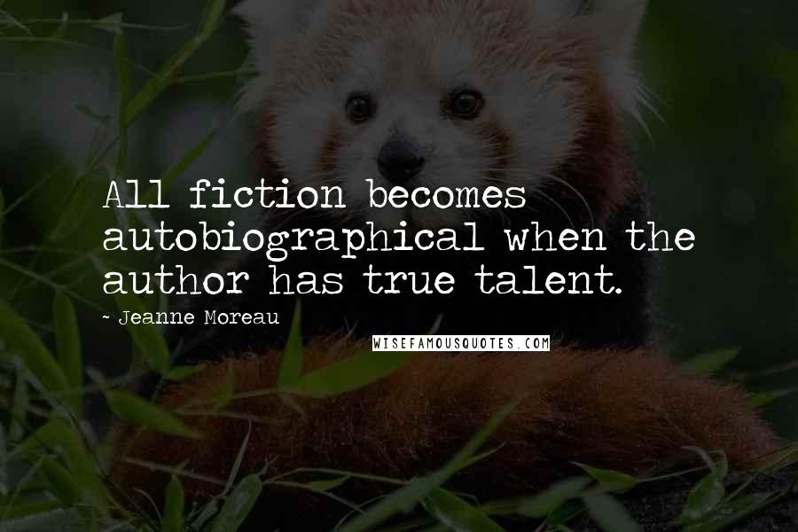 Jeanne Moreau Quotes: All fiction becomes autobiographical when the author has true talent.