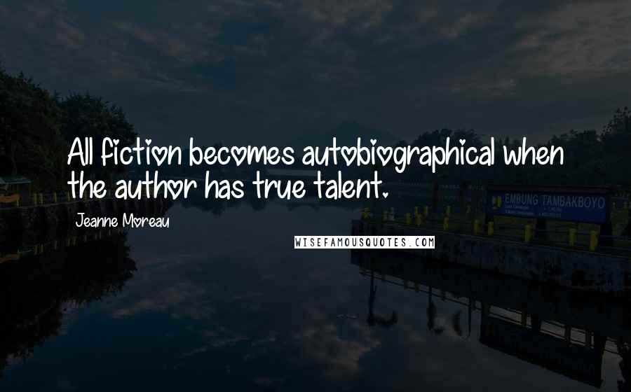 Jeanne Moreau Quotes: All fiction becomes autobiographical when the author has true talent.