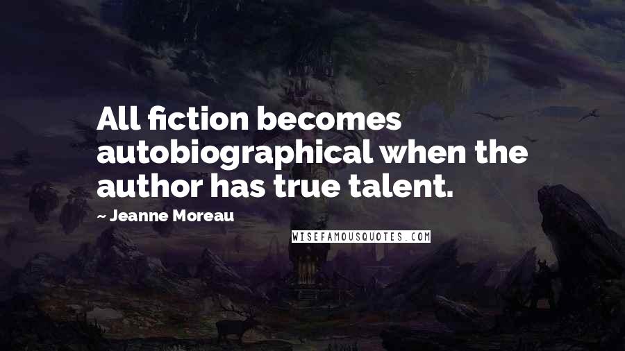 Jeanne Moreau Quotes: All fiction becomes autobiographical when the author has true talent.