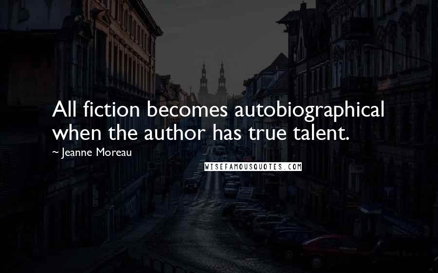 Jeanne Moreau Quotes: All fiction becomes autobiographical when the author has true talent.