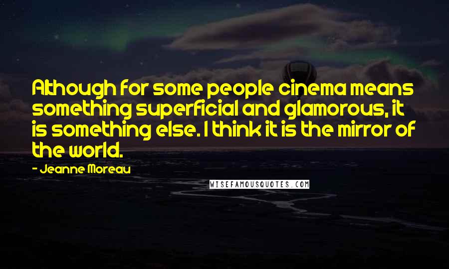 Jeanne Moreau Quotes: Although for some people cinema means something superficial and glamorous, it is something else. I think it is the mirror of the world.