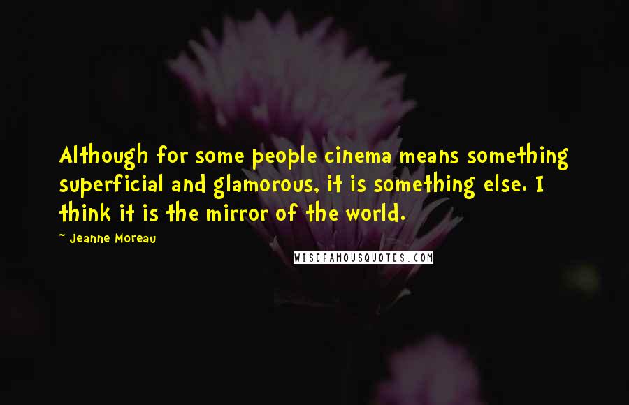 Jeanne Moreau Quotes: Although for some people cinema means something superficial and glamorous, it is something else. I think it is the mirror of the world.