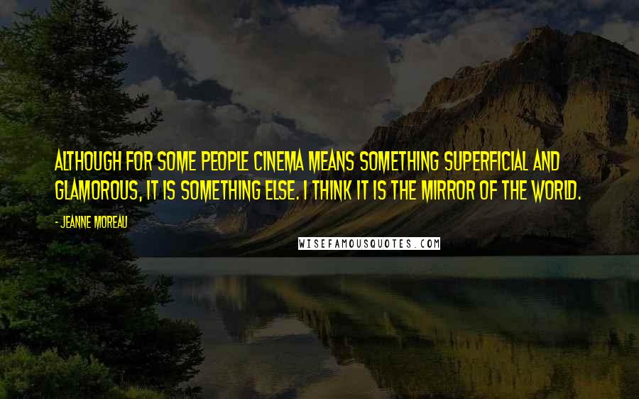Jeanne Moreau Quotes: Although for some people cinema means something superficial and glamorous, it is something else. I think it is the mirror of the world.
