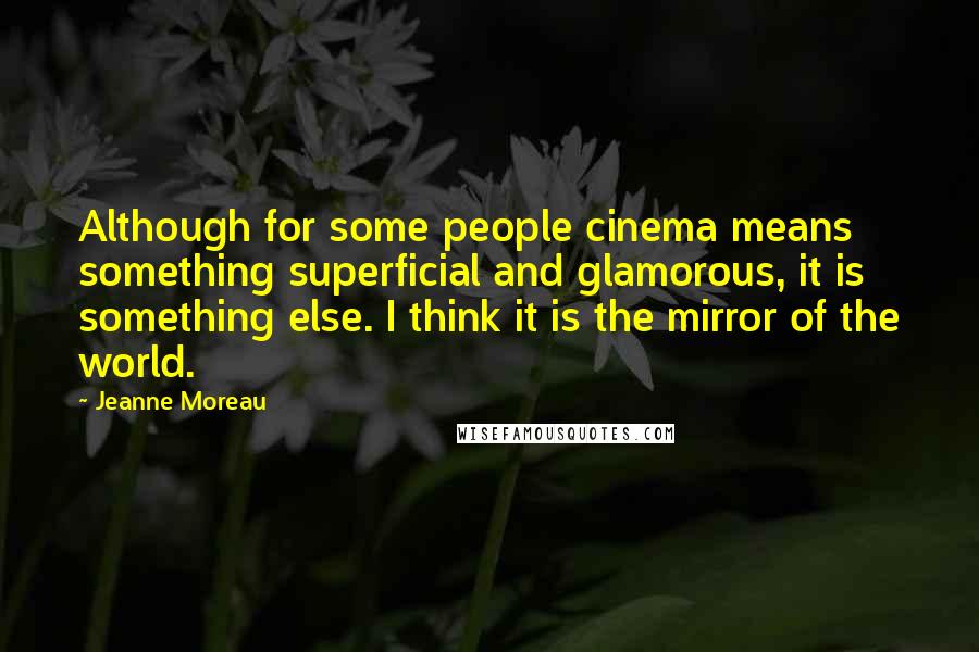 Jeanne Moreau Quotes: Although for some people cinema means something superficial and glamorous, it is something else. I think it is the mirror of the world.