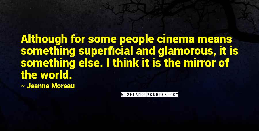 Jeanne Moreau Quotes: Although for some people cinema means something superficial and glamorous, it is something else. I think it is the mirror of the world.