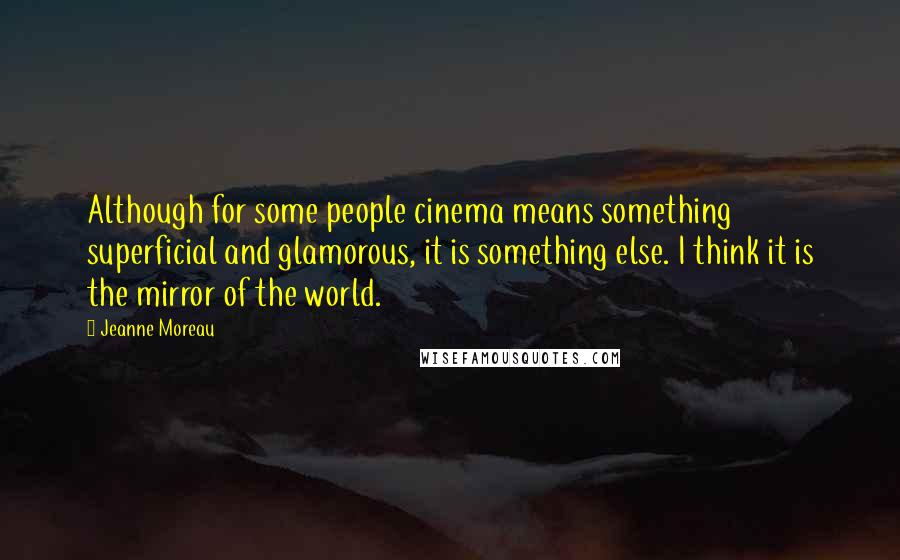 Jeanne Moreau Quotes: Although for some people cinema means something superficial and glamorous, it is something else. I think it is the mirror of the world.