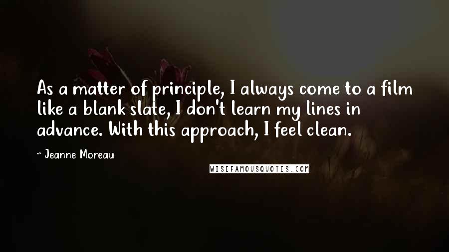 Jeanne Moreau Quotes: As a matter of principle, I always come to a film like a blank slate, I don't learn my lines in advance. With this approach, I feel clean.