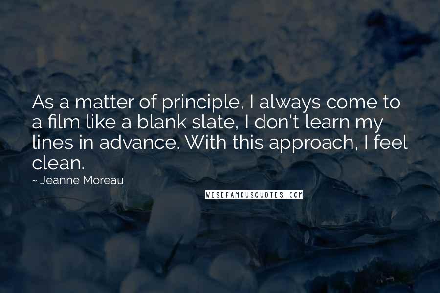 Jeanne Moreau Quotes: As a matter of principle, I always come to a film like a blank slate, I don't learn my lines in advance. With this approach, I feel clean.