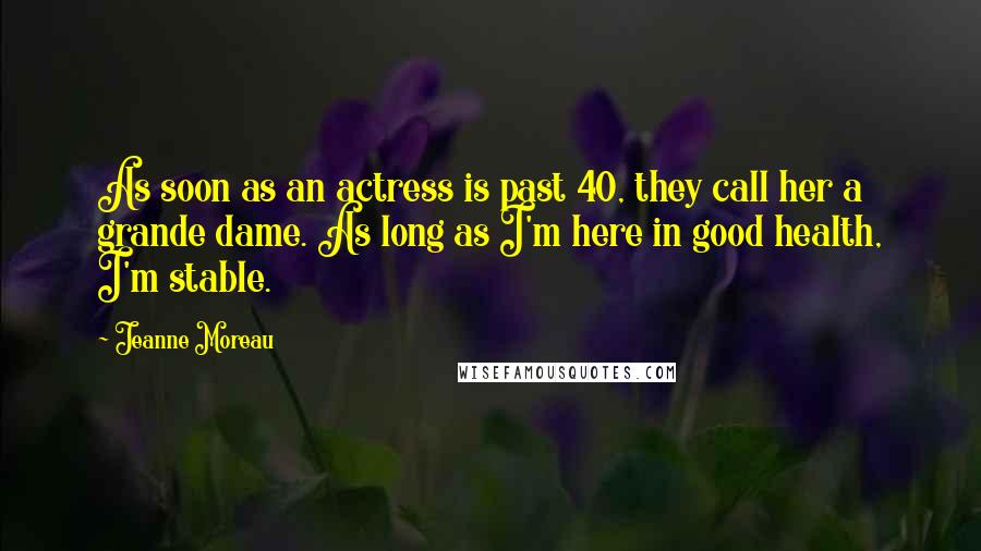 Jeanne Moreau Quotes: As soon as an actress is past 40, they call her a grande dame. As long as I'm here in good health, I'm stable.