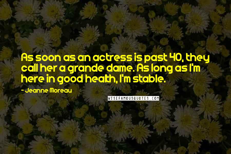 Jeanne Moreau Quotes: As soon as an actress is past 40, they call her a grande dame. As long as I'm here in good health, I'm stable.