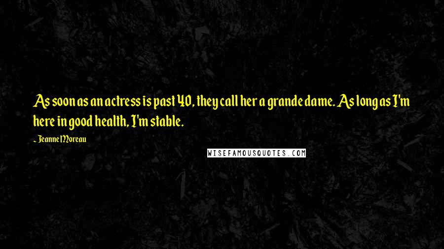 Jeanne Moreau Quotes: As soon as an actress is past 40, they call her a grande dame. As long as I'm here in good health, I'm stable.