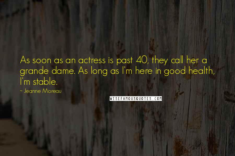 Jeanne Moreau Quotes: As soon as an actress is past 40, they call her a grande dame. As long as I'm here in good health, I'm stable.