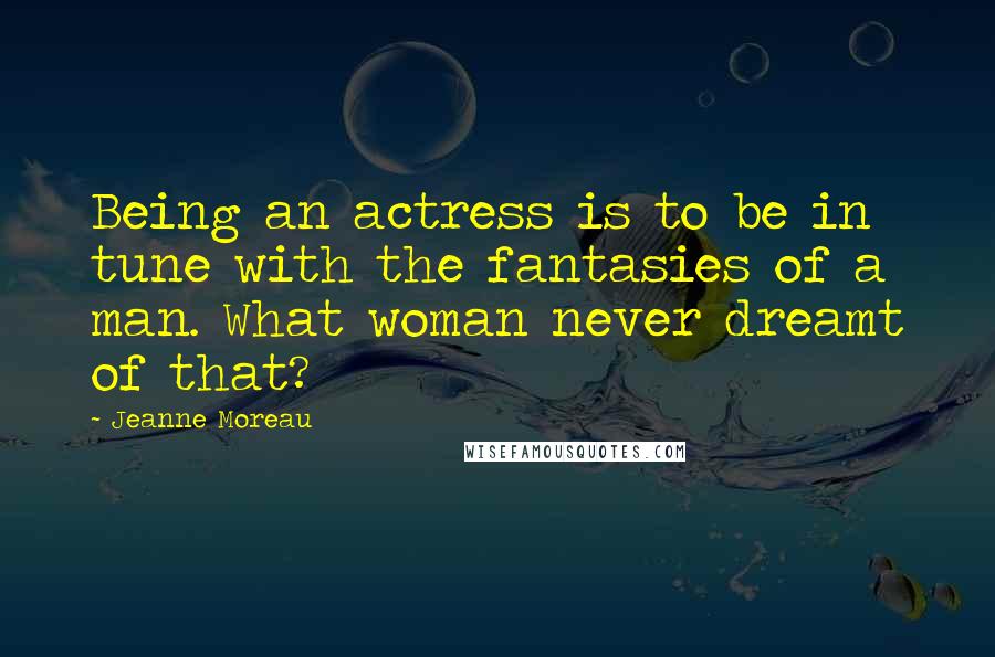 Jeanne Moreau Quotes: Being an actress is to be in tune with the fantasies of a man. What woman never dreamt of that?