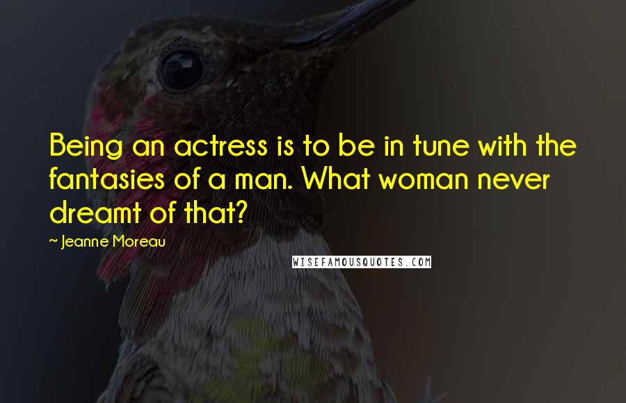 Jeanne Moreau Quotes: Being an actress is to be in tune with the fantasies of a man. What woman never dreamt of that?